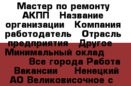 Мастер по ремонту АКПП › Название организации ­ Компания-работодатель › Отрасль предприятия ­ Другое › Минимальный оклад ­ 120 000 - Все города Работа » Вакансии   . Ненецкий АО,Великовисочное с.